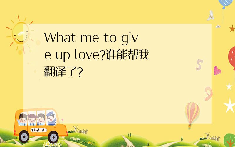 What me to give up love?谁能帮我翻译了?