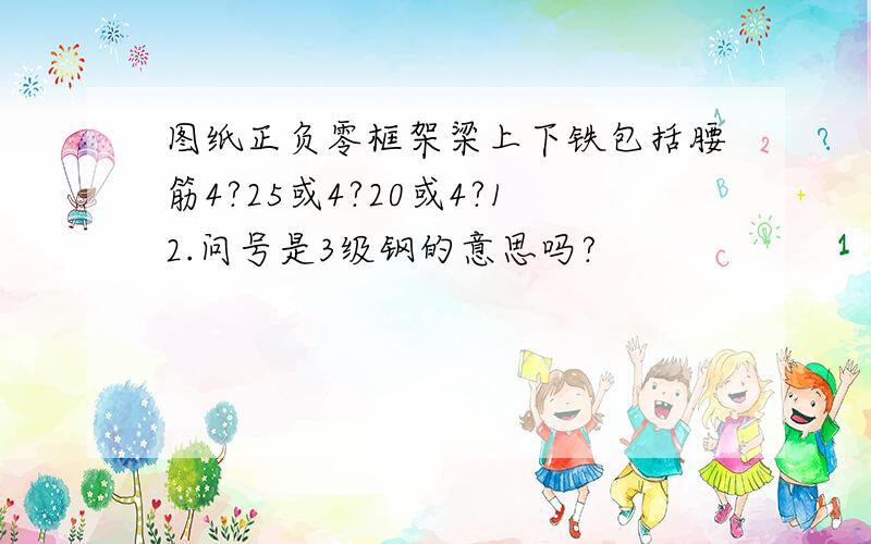 图纸正负零框架梁上下铁包括腰筋4?25或4?20或4?12.问号是3级钢的意思吗?