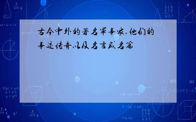 古今中外的著名军事家,他们的事迹传奇以及名言或名篇