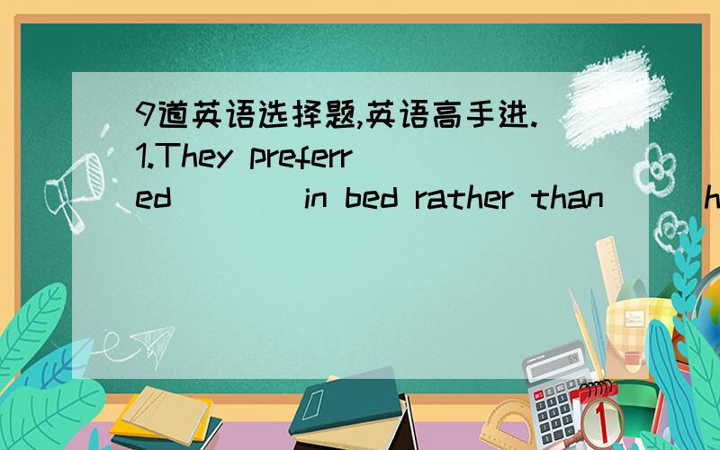 9道英语选择题,英语高手进.1.They preferred____in bed rather than___horses.A to lie;to ride B lying;riding C to lie;ride D lying;ride2.We are all_____in the_____film--Harry Porter.A interesting;interested B interested;interestedC interested;