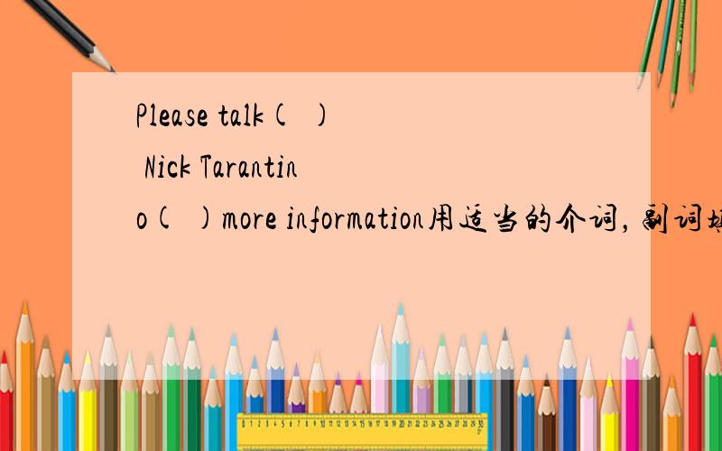 Please talk( ) Nick Tarantino( )more information用适当的介词，副词填空。