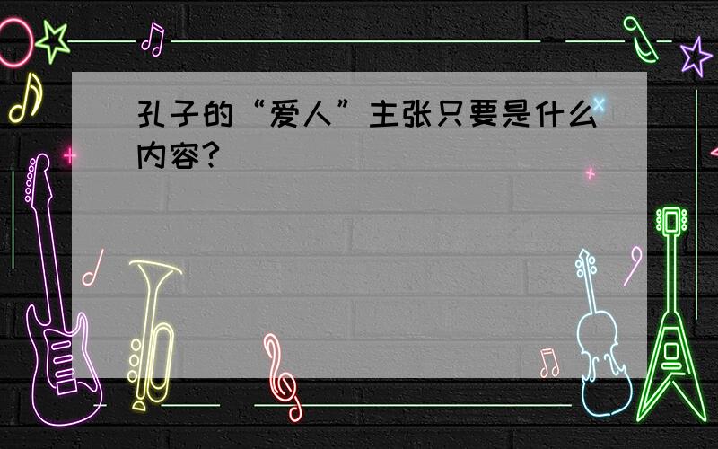 孔子的“爱人”主张只要是什么内容?