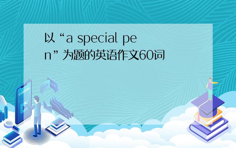 以“a special pen”为题的英语作文60词