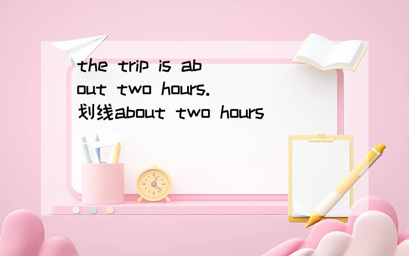 the trip is about two hours.划线about two hours