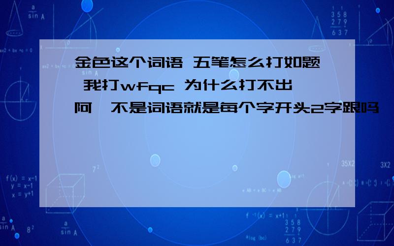 金色这个词语 五笔怎么打如题 我打wfqc 为什么打不出阿,不是词语就是每个字开头2字跟吗,不是，我要这个词组。我也知道金是这样打的。..