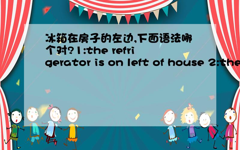 冰箱在房子的左边,下面语法哪个对?1:the refrigerator is on left of house 2:the refrigerator is on the left of house ---