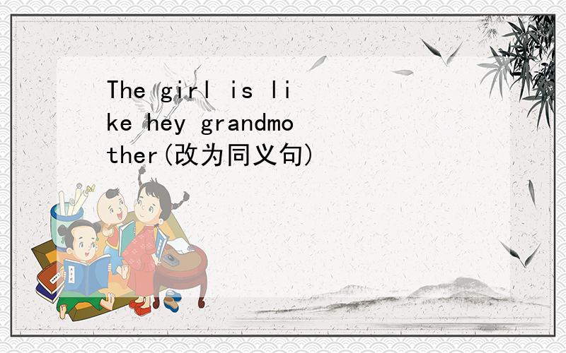 The girl is like hey grandmother(改为同义句)