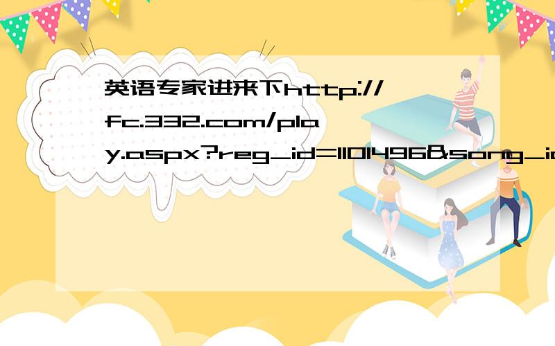 英语专家进来下http://fc.332.com/play.aspx?reg_id=1101496&song_id=1341836 帮忙听听看这首歌唱到高朝时的歌词是什么,我英语不好听不出什么的,请高手帮忙写一下.谢谢