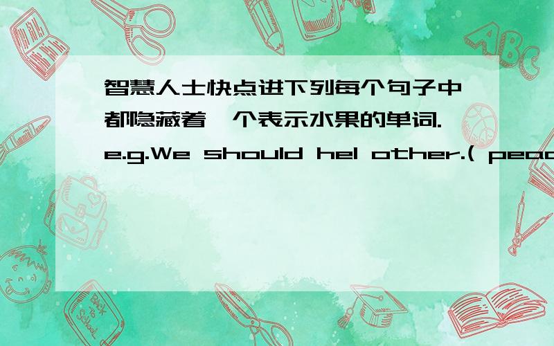 智慧人士快点进下列每个句子中都隐藏着一个表示水果的单词.e.g.We should hel other.( peach )1.I arrived home long before you.( )2.I must get up early tomorrow.( )3.Could you pass me the map,please?( )