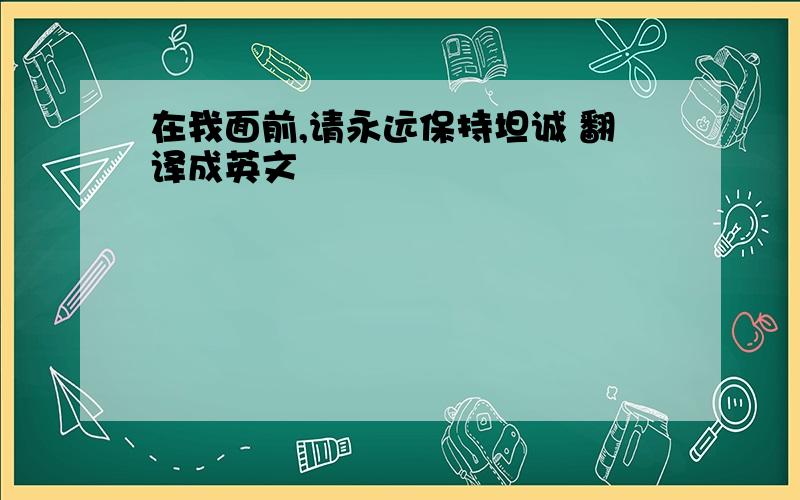 在我面前,请永远保持坦诚 翻译成英文