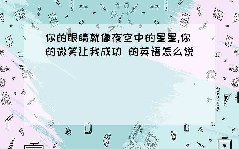 你的眼睛就像夜空中的星星,你的微笑让我成功 的英语怎么说