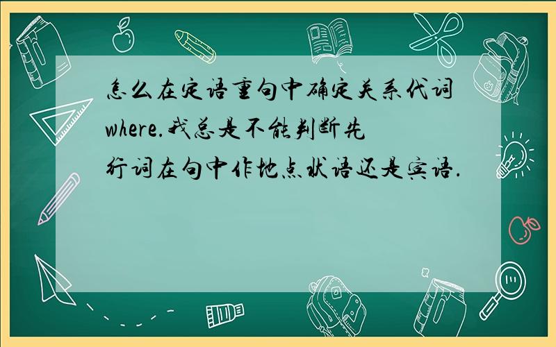 怎么在定语重句中确定关系代词where.我总是不能判断先行词在句中作地点状语还是宾语.