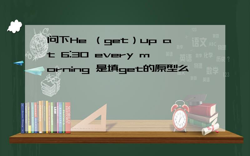 问下He （get）up at 6:30 every morning 是填get的原型么