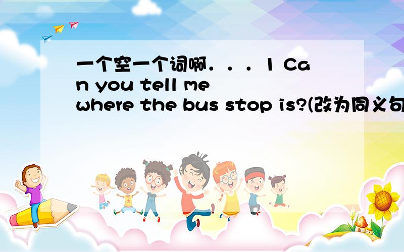 一个空一个词啊．．．1 Can you tell me where the bus stop is?(改为同义句）Can you tell me ____ ____ ____ the bus stop?2 There is a zoo in my neighborhood.We live near hear.(合并为一句）There is a zoo ____ ____ we live.3 It's abou