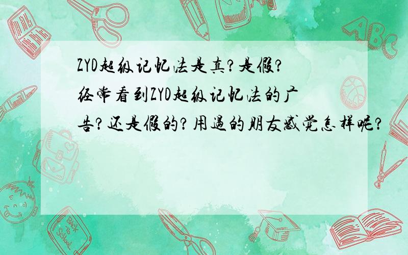 ZYD超级记忆法是真?是假?经常看到ZYD超级记忆法的广告?还是假的?用过的朋友感觉怎样呢?