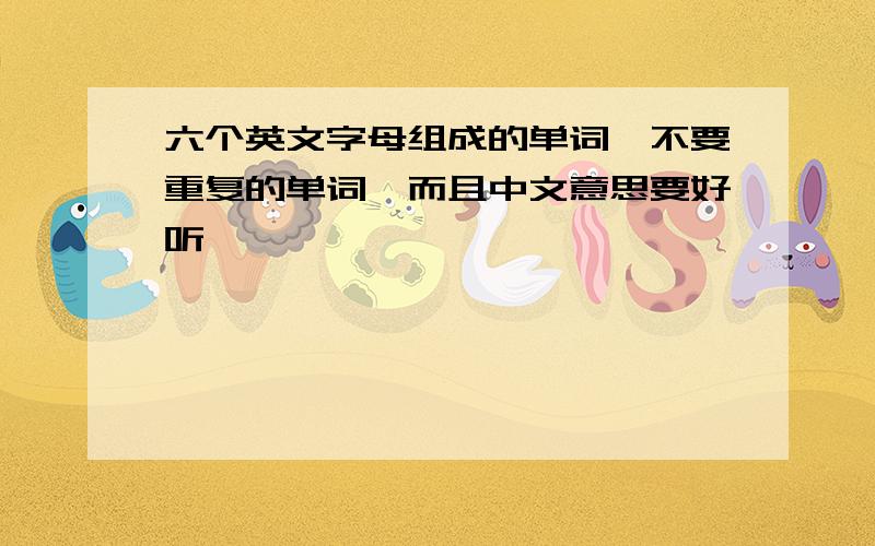 六个英文字母组成的单词,不要重复的单词,而且中文意思要好听,