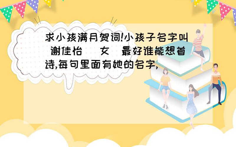 求小孩满月贺词!小孩子名字叫 谢佳怡 （女）最好谁能想首诗,每句里面有她的名字,