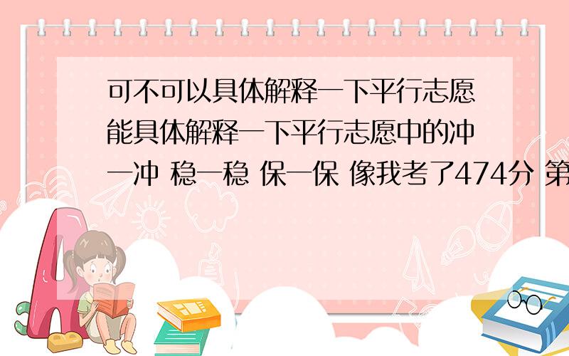 可不可以具体解释一下平行志愿能具体解释一下平行志愿中的冲一冲 稳一稳 保一保 像我考了474分 第一志愿能报比我的分数高了十分左右院校吗 还有把和我分数相同的院校放在第二个志愿