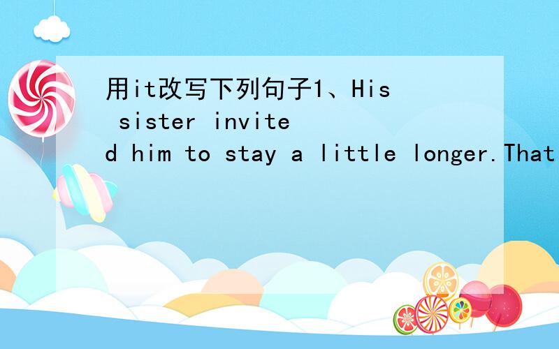 用it改写下列句子1、His sister invited him to stay a little longer.That was kind of her.2、You couldn't pass the final exam.That was a pity.3、To walk in the beautiful garden is relaxing.4、To go hiking on the Great Wall is possible.5、To