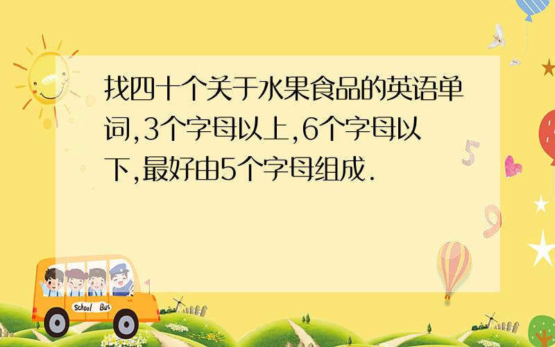 找四十个关于水果食品的英语单词,3个字母以上,6个字母以下,最好由5个字母组成.