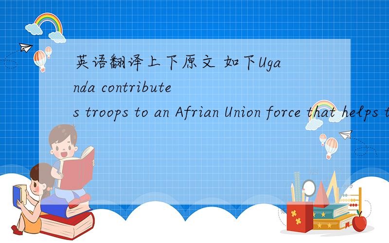 英语翻译上下原文 如下Uganda contributes troops to an Afrian Union force that helps to prop up a week,Western-backed government in Somalia that is trying to stop the Shabab from taking over.