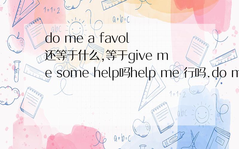 do me a favol 还等于什么,等于give me some help吗help me 行吗.do me a favol 还等于什么.