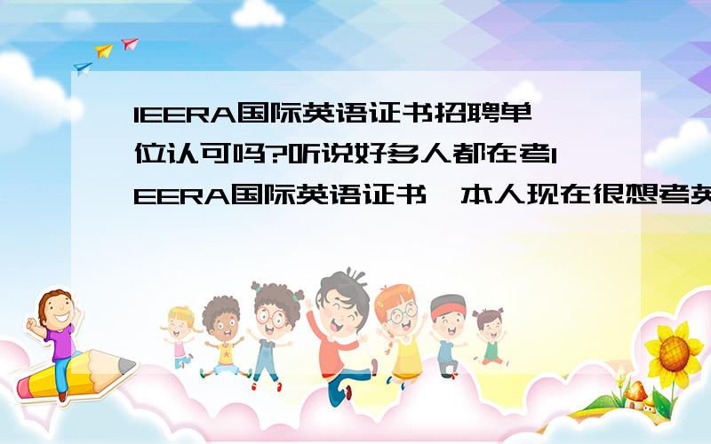 IEERA国际英语证书招聘单位认可吗?听说好多人都在考IEERA国际英语证书,本人现在很想考英语类的证书,英语类的证书种类烦多,不知道哪个比较适合我,想考个最有权威性的,有考过的或是知道这