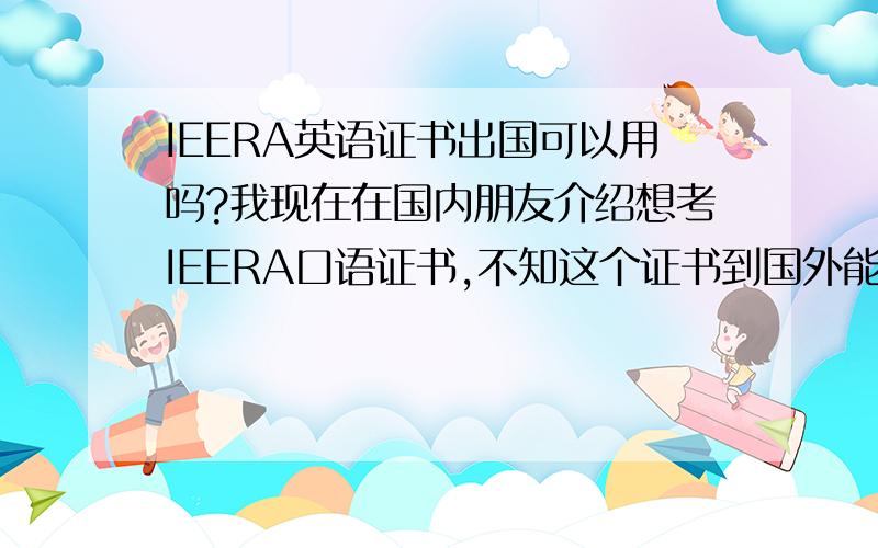 IEERA英语证书出国可以用吗?我现在在国内朋友介绍想考IEERA口语证书,不知这个证书到国外能不能继续考啊,到国外能不能用啊?