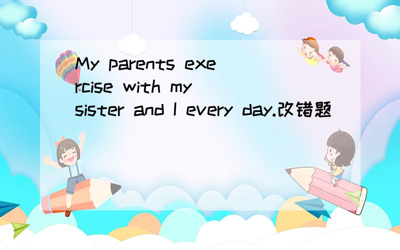 My parents exercise with my sister and I every day.改错题