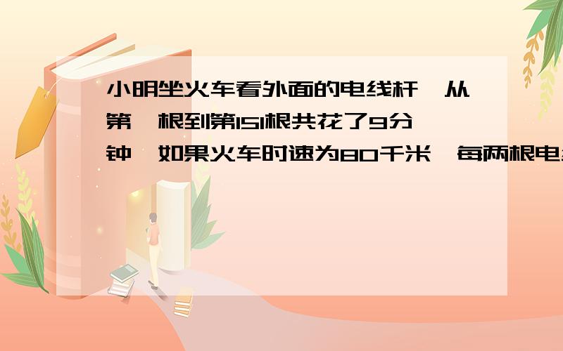 小明坐火车看外面的电线杆,从第一根到第151根共花了9分钟,如果火车时速为80千米,每两根电线杆之间相隔多少?