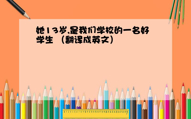 她13岁,是我们学校的一名好学生 （翻译成英文）