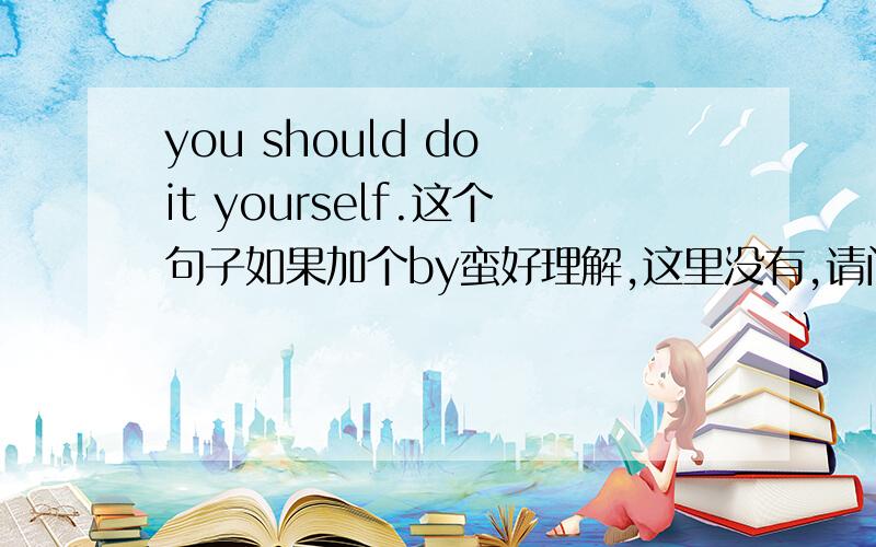 you should do it yourself.这个句子如果加个by蛮好理解,这里没有,请问反身代词也可以做状语吗?（如果yourself是作状语,如果不是,请说明下yourself的成分）