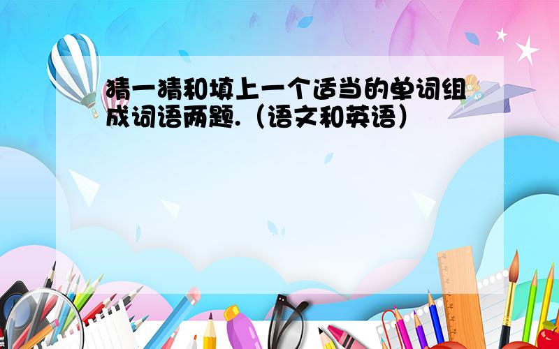 猜一猜和填上一个适当的单词组成词语两题.（语文和英语）