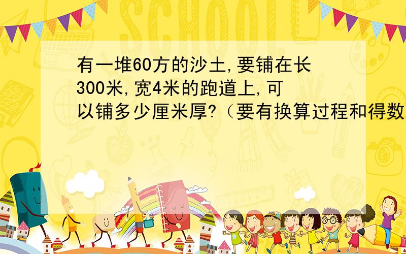 有一堆60方的沙土,要铺在长300米,宽4米的跑道上,可以铺多少厘米厚?（要有换算过程和得数）