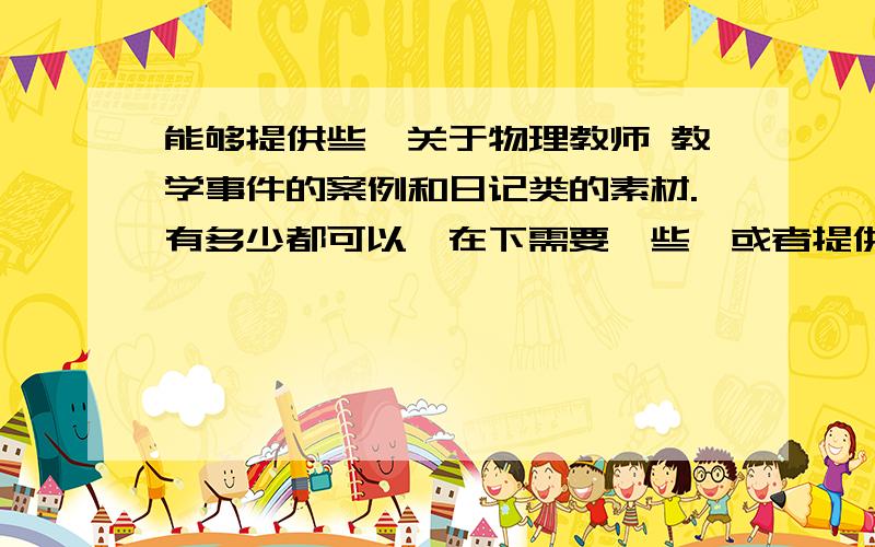 能够提供些,关于物理教师 教学事件的案例和日记类的素材.有多少都可以,在下需要一些,或者提供个地址,俺自己找也可以.素材好的话,