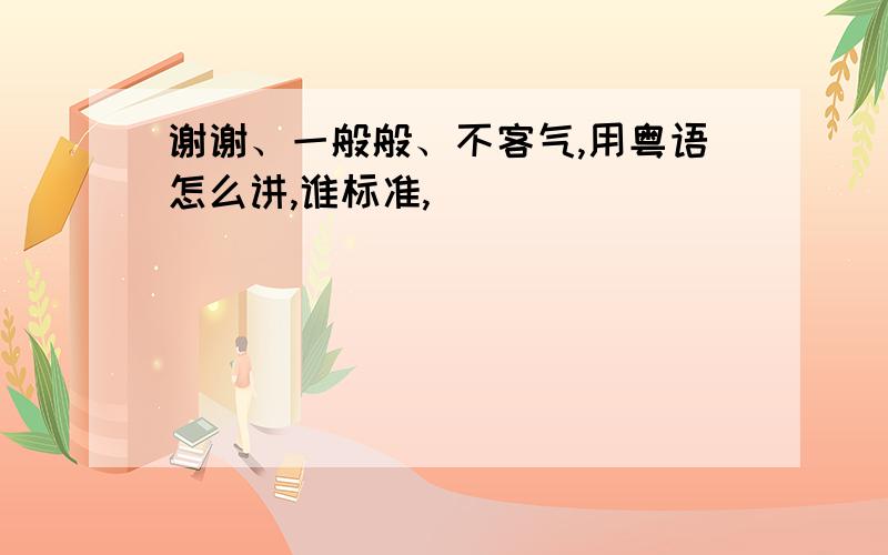 谢谢、一般般、不客气,用粤语怎么讲,谁标准,