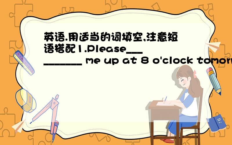 英语.用适当的词填空,注意短语搭配1.Please__________ me up at 8 o'clock tomorrow morning.2.He _______ with Mary about the best place for a holiday and they didn't agree with each other.3.I thought I failed my test but I just ________out