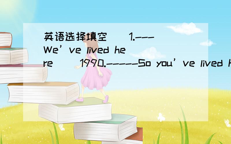 英语选择填空（）1.--- We’ve lived here （）1990.-----So you’ve lived here（）about 23 years.选择填空（）1.--- We’ve lived here （）1990.-----So you’ve lived here（）about 23 years.A.since ,for B.for ,since C.for ,for（