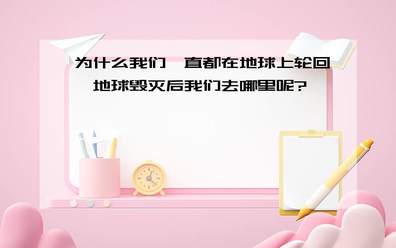 为什么我们一直都在地球上轮回,地球毁灭后我们去哪里呢?