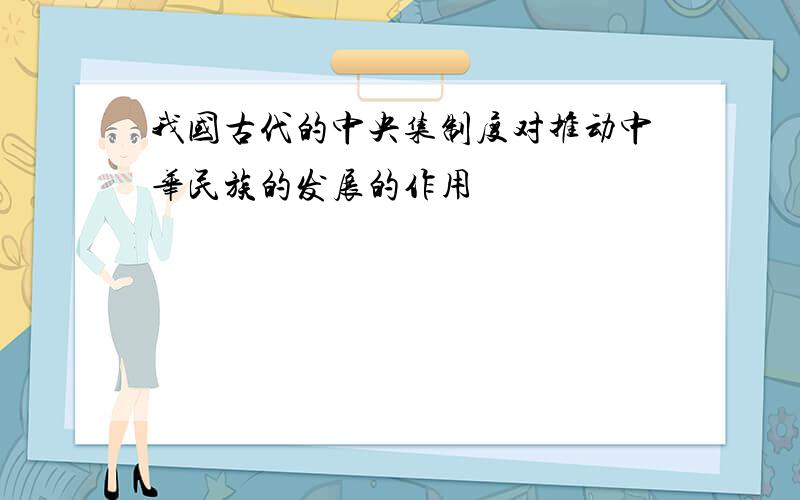 我国古代的中央集制度对推动中华民族的发展的作用