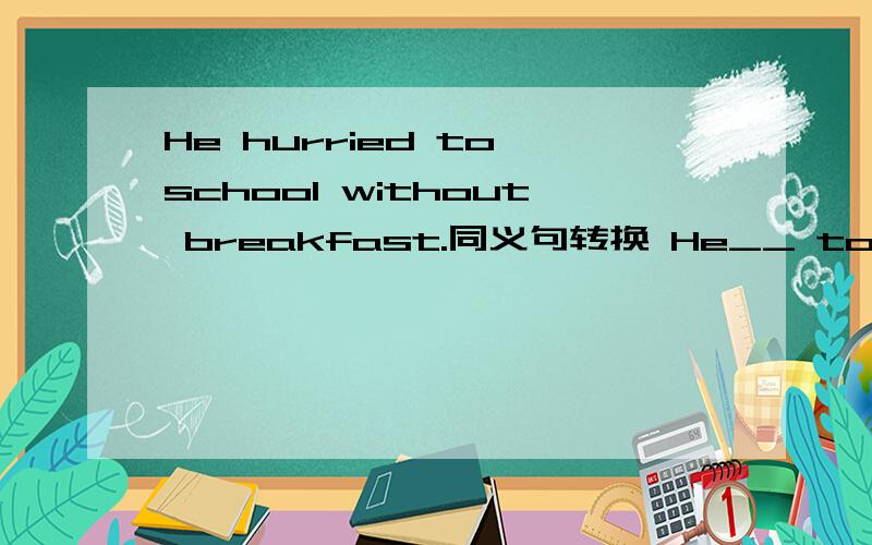 He hurried to school without breakfast.同义句转换 He__ to school _ ____ ___without breakfast （注意时态）