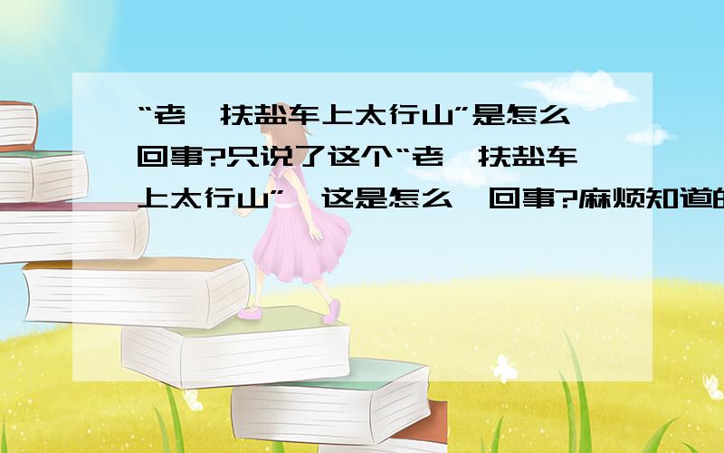 “老骥扶盐车上太行山”是怎么回事?只说了这个“老骥扶盐车上太行山”,这是怎么一回事?麻烦知道的人告诉我一声!