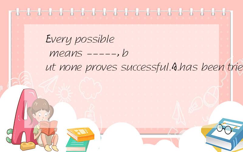 Every possible means -----,but none proves successful.A.has been triedB.tried