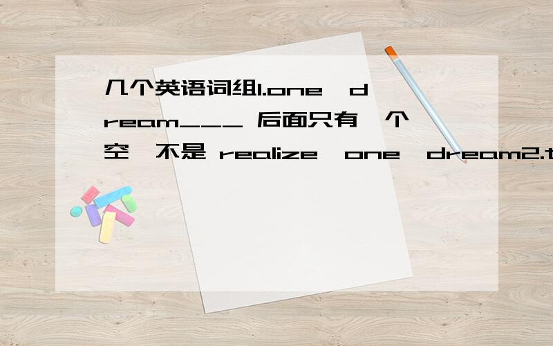 几个英语词组1.one  dream___ 后面只有一个空,不是 realize  one  dream2.three ___  strings 3条2米长的绳子3.抽不出时间做/没有钱做4.不到,不如,不太