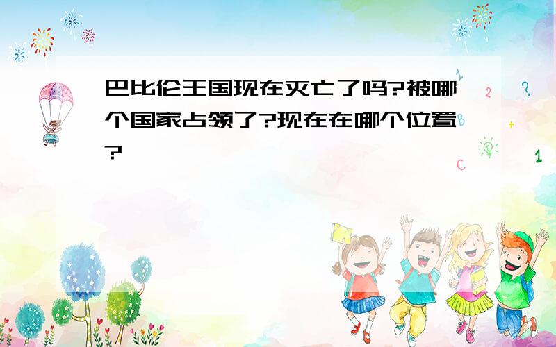 巴比伦王国现在灭亡了吗?被哪个国家占领了?现在在哪个位置?