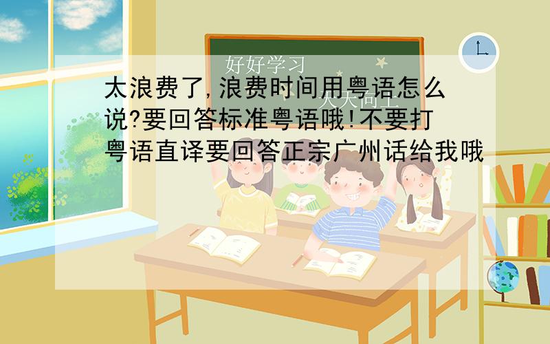 太浪费了,浪费时间用粤语怎么说?要回答标准粤语哦!不要打粤语直译要回答正宗广州话给我哦