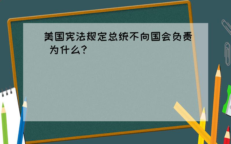 美国宪法规定总统不向国会负责 为什么?