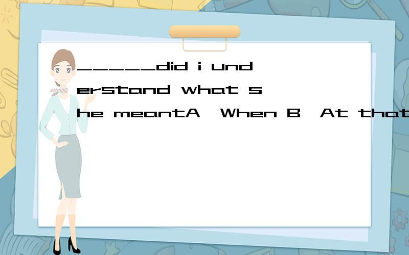 _____did i understand what she meantA,When B,At that time C,Only then D,What