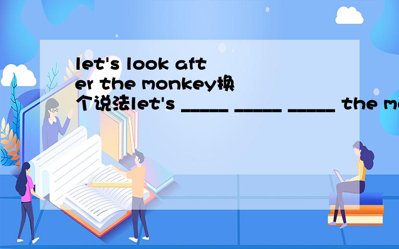 let's look after the monkey换个说法let's _____ _____ _____ the monkey