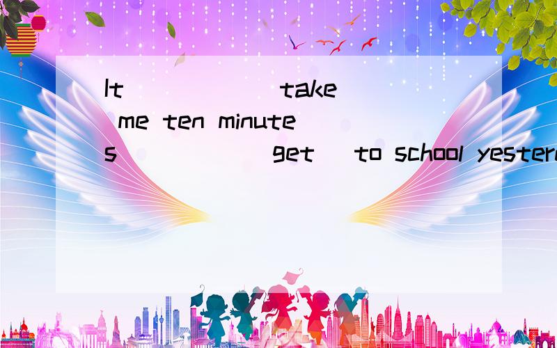 It ____ (take) me ten minutes ____ (get) to school yesterday morning.这句不是过去式吗?